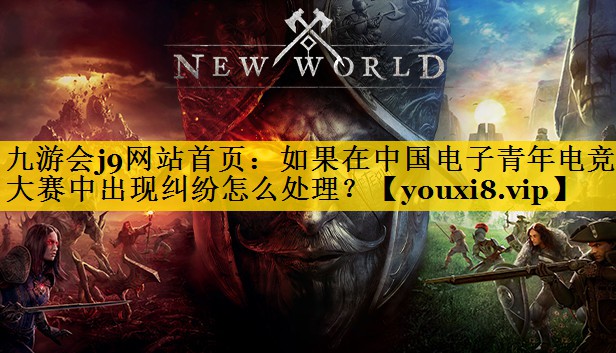 九游会j9网站首页：如果在中国电子青年电竞大赛中出现纠纷怎么处理？