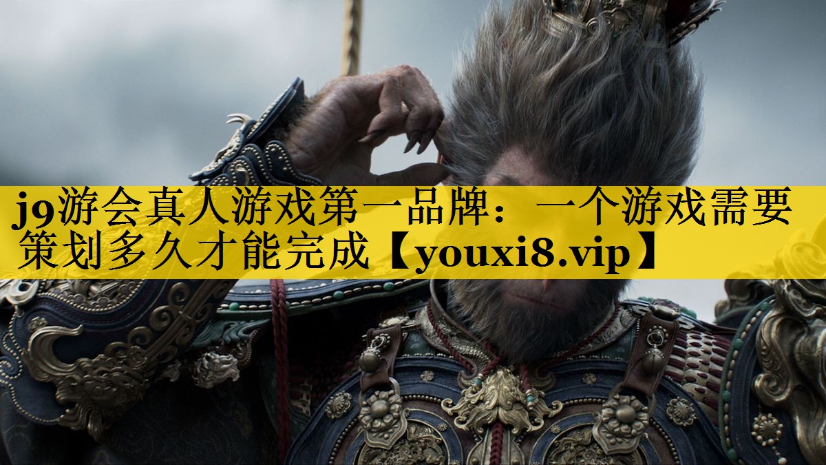 j9游会真人游戏第一品牌：一个游戏需要策划多久才能完成