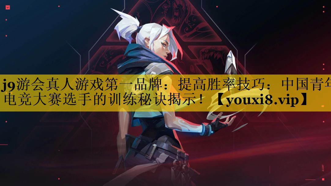 j9游会真人游戏第一品牌：提高胜率技巧：中国青年电竞大赛选手的训练秘诀揭示！