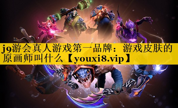j9游会真人游戏第一品牌：游戏皮肤的原画师叫什么