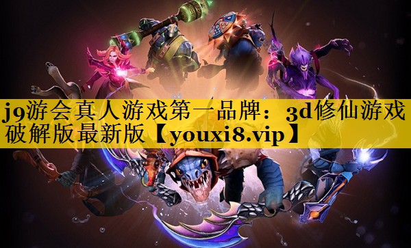 j9游会真人游戏第一品牌：3d修仙游戏破解版最新版