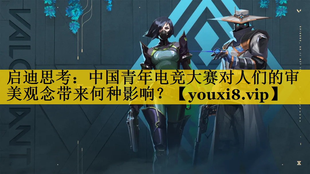 启迪思考：中国青年电竞大赛对人们的审美观念带来何种影响？