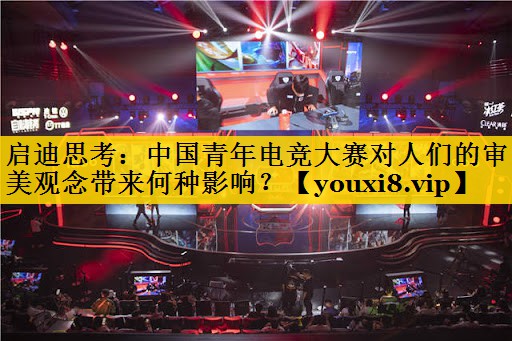 启迪思考：中国青年电竞大赛对人们的审美观念带来何种影响？