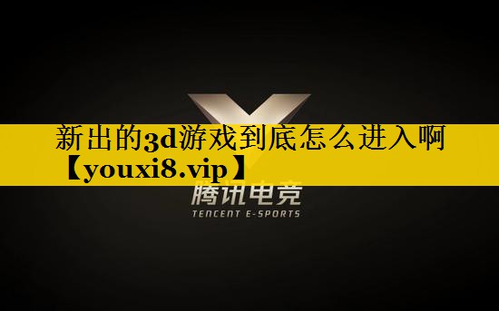 新出的3d游戏到底怎么进入啊