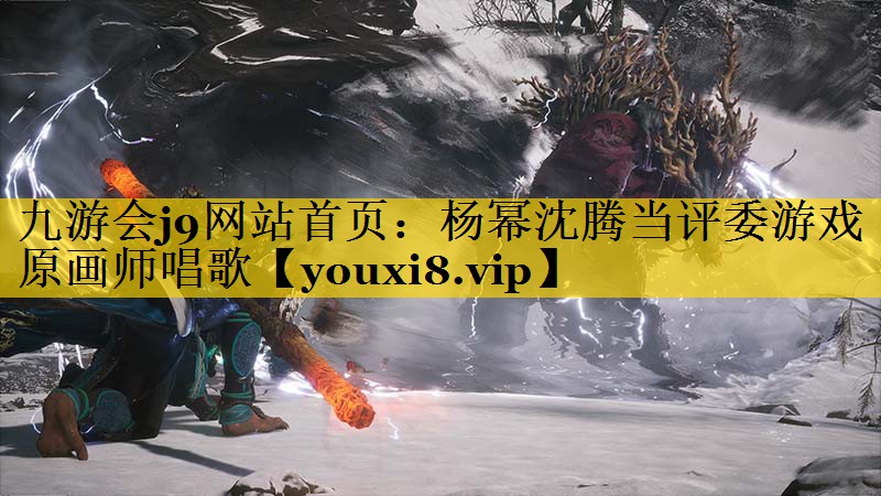 杨幂沈腾当评委游戏原画师唱歌